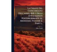 La Chiave Del Concordato Dell'anno 1818 E Degli Atti Emanati Posteriormente Al Medesimo, Volume 2, Part 1...