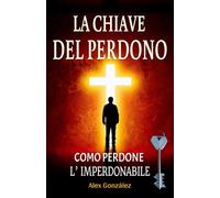 La chiave del perdono: Come perdonare l'imperdonabile: Lascia alle spalle il passato e costruisci un futuro luminoso! Tu meriti di vivere una vita piena, felice e con uno scopo!