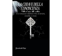 LA CHIAVE DELLA CONOSCENZA: Oltre il muro delle scritture - Un viaggio critico tra scienza, storia e fede.