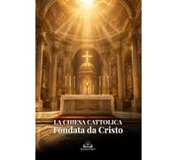 La Chiesa Cattolica Fondata da Cristo: Guida di apologetica cattolica su Pietro, i sacramenti, l’Eucaristia, la Tradizione Apostolica e la vera fede cristiana