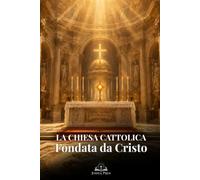 La Chiesa Cattolica Fondata da Cristo: Guida di apologetica cattolica su Pietro, i sacramenti, l’Eucaristia, la Tradizione Apostolica e la vera fede cristiana