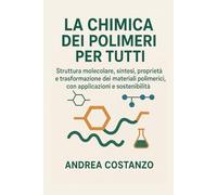 La Chimica dei Polimeri per Tutti: Struttura molecolare, sintesi, proprietà e trasformazione dei materiali polimerici, con applicazioni e sostenibilità