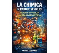 La Chimica in Parole Semplici: Dagli atomi alle soluzioni, tra struttura della materia, leggi chimiche e principi delle reazioni