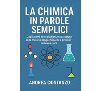 La Chimica in Parole Semplici: Dagli atomi alle soluzioni, tra struttura della materia, leggi chimiche e principi delle reazioni