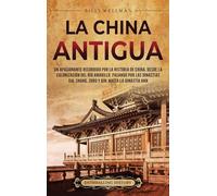 La China antigua: Un apasionante recorrido por la historia de China, desde la colonización del río Amarillo, pasando por las dinastías Xia, Shang, Zhou y Qin, hasta la dinastía Han