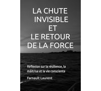 La Chute Invisible et Le Retour De La Force: Réflexions sur la résilience, la maîtrise et la vie consciente