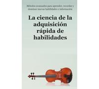 La ciencia de la adquisición rápida de habilidades: Métodos avanzados para aprender, recordar y dominar nuevas habilidades e información (Peter Hollins Español)