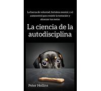 La ciencia de la autodisciplina: La fuerza de voluntad, fortaleza mental, y el autocontrol para resistir la tentación y alcanzar tus metas