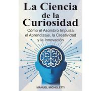 La Ciencia de la Curiosidad: Cómo el Asombro Impulsa el Aprendizaje, la Creatividad y la Innovación