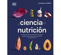 La ciencia de la nutrición (The Science of Nutrition): Conoce los falsos mitos de las dietas y aprende a comer bien para tener una vida (DK Science of)