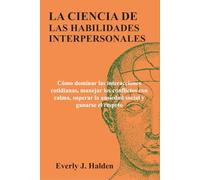 LA CIENCIA DE LAS HABILIDADES INTERPERSONALES: Cómo dominar las interacciones cotidianas, manejar los conflictos con calma, superar la ansiedad social y ganarse el respeto