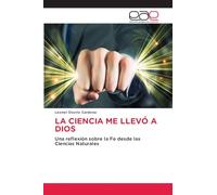 LA CIENCIA ME LLEVÓ A DIOS: Una reflexión sobre la Fe desde las Ciencias Naturales