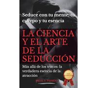 LA CIENCIA Y EL ARTE DE LA ATRACCIÓN: Seduce con el poder de tu mente, tu cuerpo y tu esencia