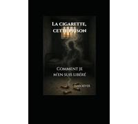 La Cigarette, cette Prison. Comment je m'en suis libéré.