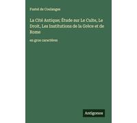 La Cité Antique; Étude sur Le Culte, Le Droit, Les Institutions de la Grèce et de Rome: en gros caractères