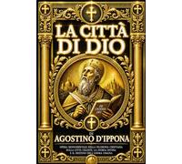 La Città di Dio di Agostino d’Ippona: Edizione Completa del Grande Capolavoro sulla Storia Sacra e il Destino del Mondo - La Caduta dell’Impero ... del Male, la Grazia e il Giudizio Finale