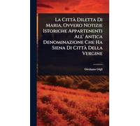 La CittÃ Diletta Di Maria, Ovvero Notizie Istoriche Appartenenti All' Antica Denominazione Che Ha Siena Di CittÃ Della Vergine