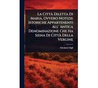 La CittÃ Diletta Di Maria, Ovvero Notizie Istoriche Appartenenti All' Antica Denominazione Che Ha Siena Di CittÃ Della Vergine