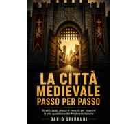 La Città Medievale Passo per Passo: Strade, case, piazze e mercati per scoprire la vita quotidiana del Medioevo italiano