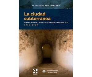 La ciudad subterránea. Cuevas, sótanos y refugios antiaéreos en Ciudad Real. 1936-1939: 158 (COEDICIONES)