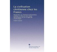 La civilisation chrétienne chez les Francs: Recherches sur l'histoire ecclésiastique, politique et littéraire des temps mérovingiens et sur le règne de Charlemagne