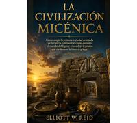 LA CIVILIZACIÓN MICÉNICA: Cómo surgió la primera sociedad avanzada de la Grecia continental, cómo dominó el mundo del Egeo y cómo dejó leyendas que moldearon la historia griega.