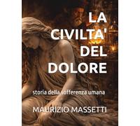 LA CIVILTA' DEL DOLORE: storia della sofferenza umana (L'umano e il patologico)