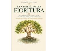 La Civiltà della Fioritura: Il Manifesto di una Civiltà nell'Era dell'Intelligenza Artificiale. Un Nuovo Patto tra Tecnologia, Economia e Persona