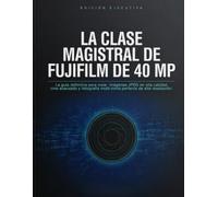LA CLASE MAGISTRAL DE FUJIFILM DE 40 MP: La guía definitiva para crear imágenes JPEG de alta calidad, cine avanzado y fotografía multi-toma perfecta de alta resolución