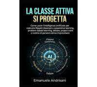LA CLASSE ATTIVA SI PROGETTA: Come usare l’intelligenza artificiale per costruire flipped classroom, cooperative learning, problem-based learning, ... work e routine di pensiero senza improvvisare