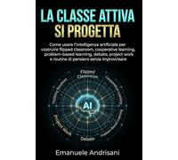 LA CLASSE ATTIVA SI PROGETTA: Come usare l’intelligenza artificiale per costruire flipped classroom, cooperative learning, problem-based learning, ... work e routine di pensiero senza improvvisare