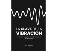 LA CLAVE DE LA VIBRACIÓN: Conciencia, energía y creación consciente de la realidad.