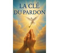 LA CLE DU PARDON: De la blessure à la paix retrouvée