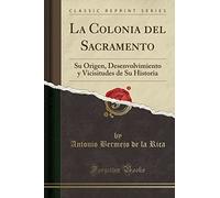 La Colonia del Sacramento: Su Origen, Desenvolvimiento y Vicisitudes de Su Historia (Classic Reprint)