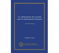 La colonisation du Canada sous la domination française: précis historique