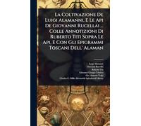 La Coltivazione De Luigi Alamanni, E Le Api De Giovanni Rucellai ... Colle Annotizioni Di Ruberto Titi Sopra Le Api, E Con Gli Epigrammi Toscani Dell' Alaman