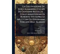 La Coltivazione De Luigi Alamanni, E Le Api De Giovanni Rucellai ... Colle Annotizioni Di Ruberto Titi Sopra Le Api, E Con Gli Epigrammi Toscani Dell' Alaman