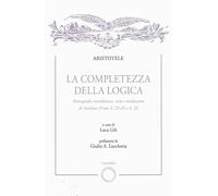 La completezza della logica. Monografia introduttiva, testo e traduzione di Analitici Primi A,23-24 e A,32 (Biblioteca del Leonardo)