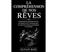 LA COMPRÉHENSION DE NOS RÊVES: Comprendre les mécanisme du rêve, du sommeil et de l' inconscient dans une approche moderne, psychologique et scientifique.