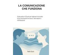 LA COMUNICAZIONE CHE FUNZIONA: Guida pratica in 30 punti per migliorare fin da subito la tua comunicazione nel lavoro, nelle relazioni e nell’educazione
