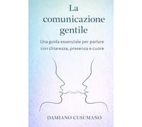 La comunicazione gentile: Una guida essenziale per parlare con chiarezza, presenza e cuore (L'arte gentile di vivere - chiarezza dentro e fuori)