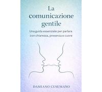 La comunicazione gentile: Una guida essenziale per parlare con chiarezza, presenza e cuore (L'arte gentile di vivere - chiarezza dentro e fuori)
