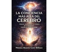 LA CONCIENCIA MÁS ALLÁ DEL CEREBRO: Ciencia, experiencia y el misterio de lo que ocurre cuando el cuerpo se apaga