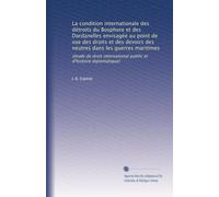 La condition internationale des détroits du Bosphore et des Dardanelles envisagée au point de vue des droits et des devoirs des neutres dans les ... public et d'histoire diplomatique)