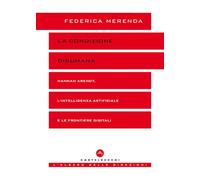 La condizione disumana. Hannah Arendt, l’intelligenza artificiale e le frontiere digitali (L' albero delle direzioni)