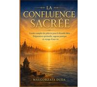 LA CONFLUENCE SACRÉE: Guide complet du pèlerin pour le Kumbh Mela - Préparation spirituelle, sagesse pratique et voyage d'une vie