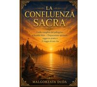 LA CONFLUENZA SACRA: Guida completa del pellegrino al Kumbh Mela - Preparazione spirituale, saggezza pratica e il viaggio di una vita