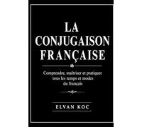 LA CONJUGAISON FRANÇAISE: Comprendre, maîtriser et pratiquer tous les temps et modes du français.