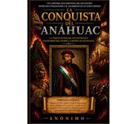 La Conquista Del Anahuac: Una historia documentada del encuentro entre dos civilizaciones y el nacimiento de un nuevo mundo.