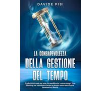la consapevolezza della gestione del tempo: Produttività reale per una vita equilibrata: come usare il time blocking per valorizzare tempo e denaro senza sacrificare benessere e libertà
